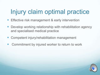 Injury claim optimal practice
 Effective risk management & early intervention
 Develop working relationship with rehabilitation agency
  and specialised medical practice

 Competent injury/rehabilitation management
 Commitment by injured worker to return to work
 