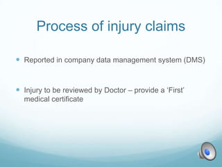 Process of injury claims

 Reported in company data management system (DMS)


 Injury to be reviewed by Doctor – provide a ‘First’
  medical certificate
 