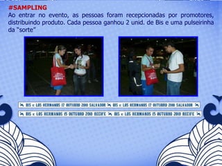 #SAMPLING Ao entrar no evento, as pessoas foram recepcionadas por promotores, distribuindo produto. Cada pessoa ganhou 2 unid. de Bis e uma pulseirinha da “sorte”   