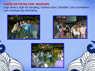 #AÇÃO DE FOTOS COM  MOCKUPS Logo atrás a ação de sampling, tivemos outro “paredão” com promotores com mockups dos Hermanos.  