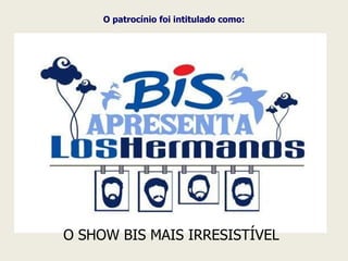 O patrocínio foi intitulado como: O SHOW BIS MAIS IRRESISTÍVEL 