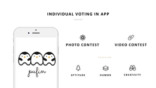INDIVIDUAL VOTING IN APP
P O I N T S F O R :
P UFI N A P P
PHOTO CONTEST VIDEO CONTEST
AT T I T U D E H U M O R C R E AT I V I T Y
 