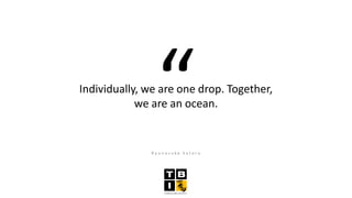 Individually, we are one drop. Together,
we are an ocean.
R y u n o s u k e S a t o r o
 