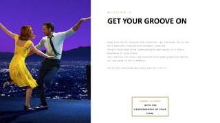 GET YOUR GROOVE ON
M I S S I O N 2
N O W T H A T W E ’V E L A UG H E D O UR SO CK S O FF, W E CA N MO V E O N T O T H E
N E X T A MA Z I N G T H I N G W I T H I N SH O W B I Z : DA N CI N G .
CR E A T E Y O UR O W N T E A M CH O R E O G R A P H Y A N D DA N CE T O I T FO R A
MA X I MUM O F 60 SE CO N DS.
Y O U CA N P I CK T H E ST Y L E A N D DE V E L O P Y O UR O W N SI G N A T UR E MO V E S.
A L L Y O U N E E D T O DO I S I MP R E SS.
SO P UT O N Y O UR DA N CI N G SH O E S A N D L E T ’S H I T I T !
SUB MIT A VIDEO
WITH TH E
CH OR EOGR APH Y OF YOUR
TEAM.
 