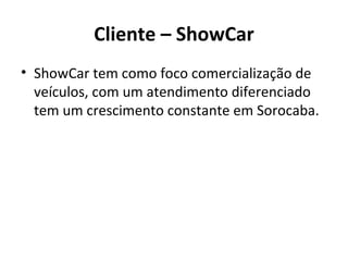 Cliente – ShowCar
• ShowCar tem como foco comercialização de
  veículos, com um atendimento diferenciado
  tem um crescimento constante em Sorocaba.
 