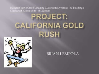 Designer Topic One: Managing Classroom Dynamics  by Building a Connected  Community  of Learners  Project: California Gold Rush BRIAN LEMPOLA 
