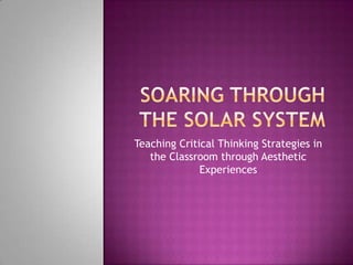 Soaring Through the solar system Teaching Critical Thinking Strategies in the Classroom through Aesthetic Experiences 