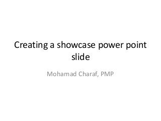 Creating a showcase power point
              slide
       Mohamad Charaf, PMP
 
