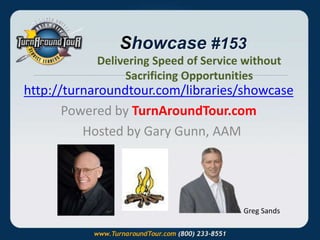 Showcase #153
http://turnaroundtour.com/libraries/showcase
Powered by TurnAroundTour.com
Hosted by Gary Gunn, AAM
Greg Sands
Delivering Speed of Service without
Sacrificing Opportunities
 