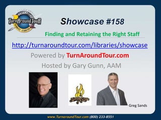 Showcase #158 
Finding and Retaining the Right Staff 
http://turnaroundtour.com/libraries/showcase 
Powered by TurnAroundTour.com 
Hosted by Gary Gunn, AAM 
Greg Sands 
 