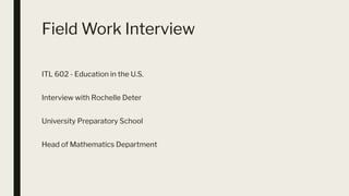 Field Work Interview
ITL 602 - Education in the U.S.
Interview with Rochelle Deter
University Preparatory School
Head of Mathematics Department
 