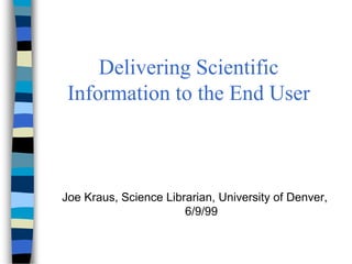 Delivering Scientific
 Information to the End User



Joe Kraus, Science Librarian, University of Denver,
                       6/9/99
 
