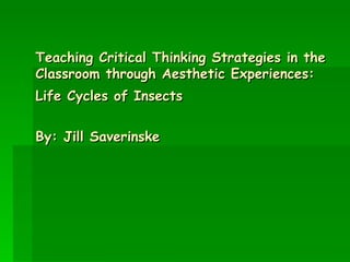 Teaching Critical Thinking Strategies in the Classroom through Aesthetic Experiences: Life Cycles of Insects   By: Jill Saverinske 