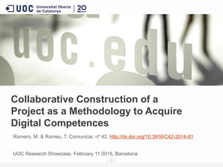 Collaborative Construction of a
Project as a Methodology to Acquire
Digital Competences
Romero, M. & Romeu, T. Comunicar, nº 42. http://dx.doi.org/10.3916/C42-2014-01
UOC Research Showcase, February 11 2015, Barcelona
1
 