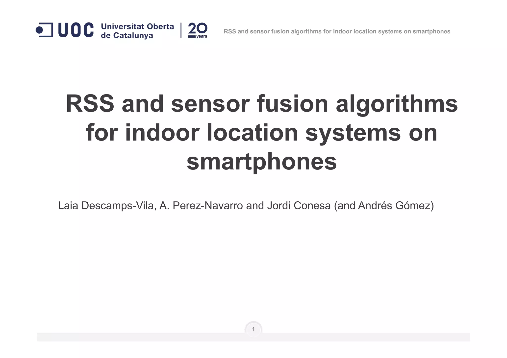 RSS and sensor fusion algorithms
for indoor location systems on
smartphones
RSS and sensor fusion algorithms for indoor location systems on smartphones
Laia Descamps-Vila, A. Perez-Navarro and Jordi Conesa (and Andrés Gómez)
1
 