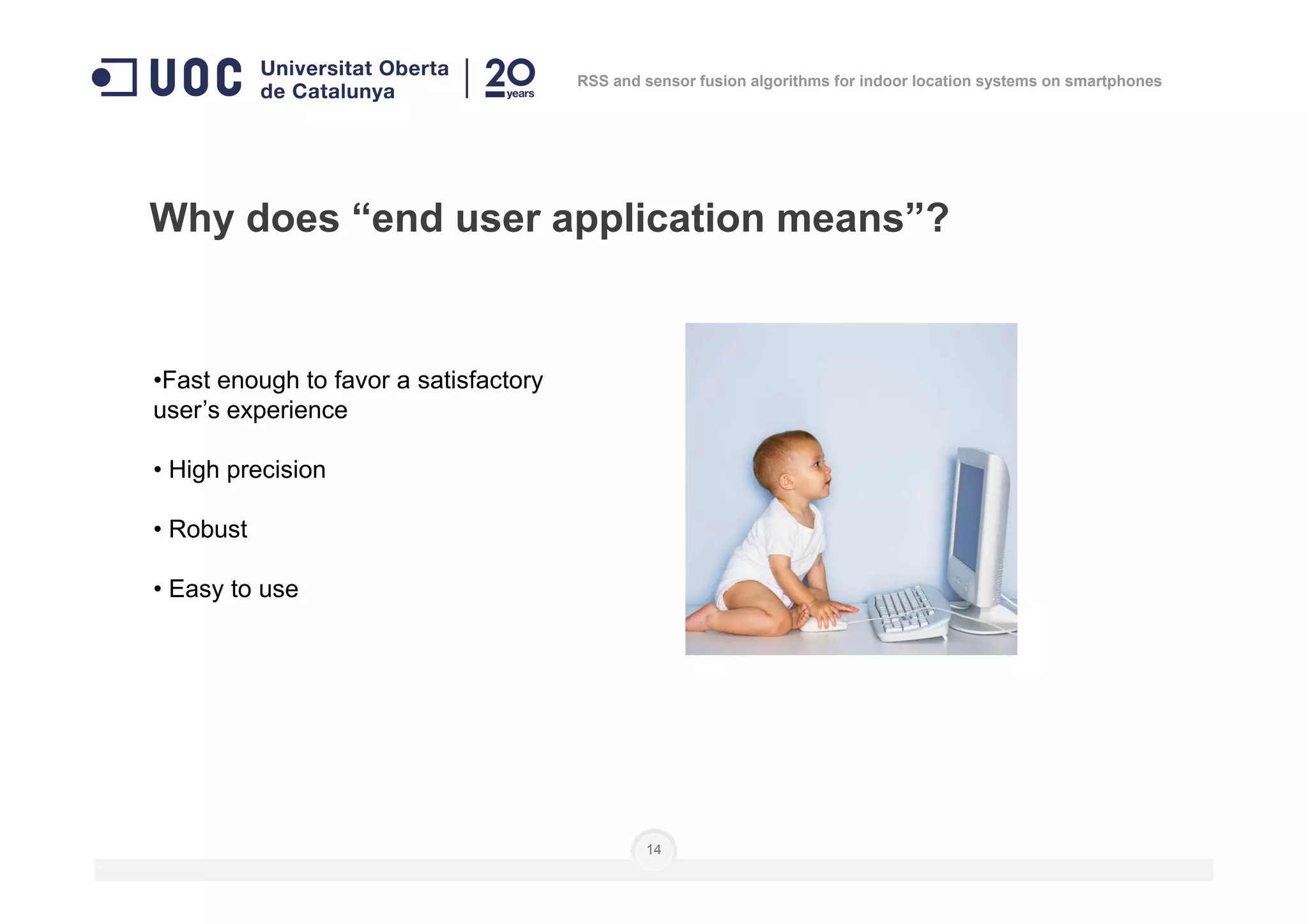 •Fast enough to favor a satisfactory
user’s experience
• High precision
Why does “end user application means”?
RSS and sensor fusion algorithms for indoor location systems on smartphones
• High precision
• Robust
• Easy to use
14
 