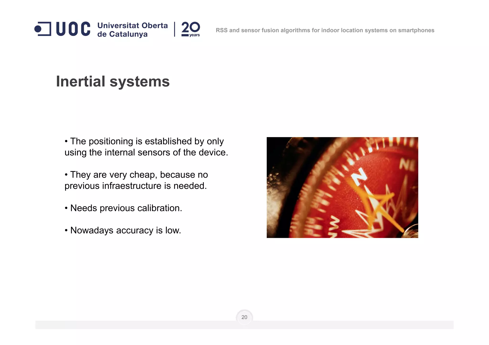 • The positioning is established by only
using the internal sensors of the device.
• They are very cheap, because no
Inertial systems
RSS and sensor fusion algorithms for indoor location systems on smartphones
• They are very cheap, because no
previous infraestructure is needed.
• Needs previous calibration.
• Nowadays accuracy is low.
20
 