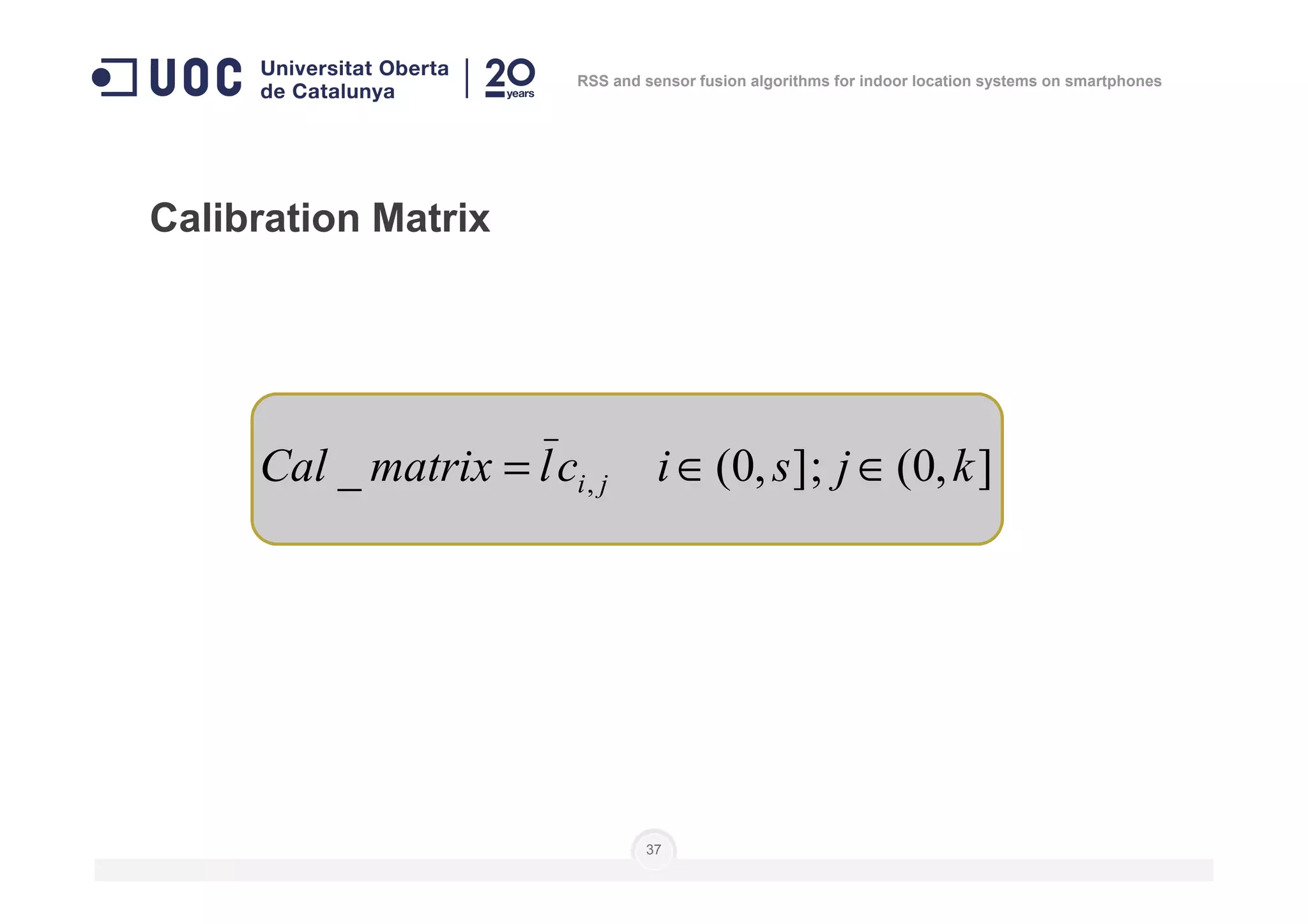 Calibration Matrix
],0(;],0(_ kjsiclmatrixCal ∈∈=
RSS and sensor fusion algorithms for indoor location systems on smartphones
37
],0(;],0(_ , kjsiclmatrixCal ji ∈∈=
 