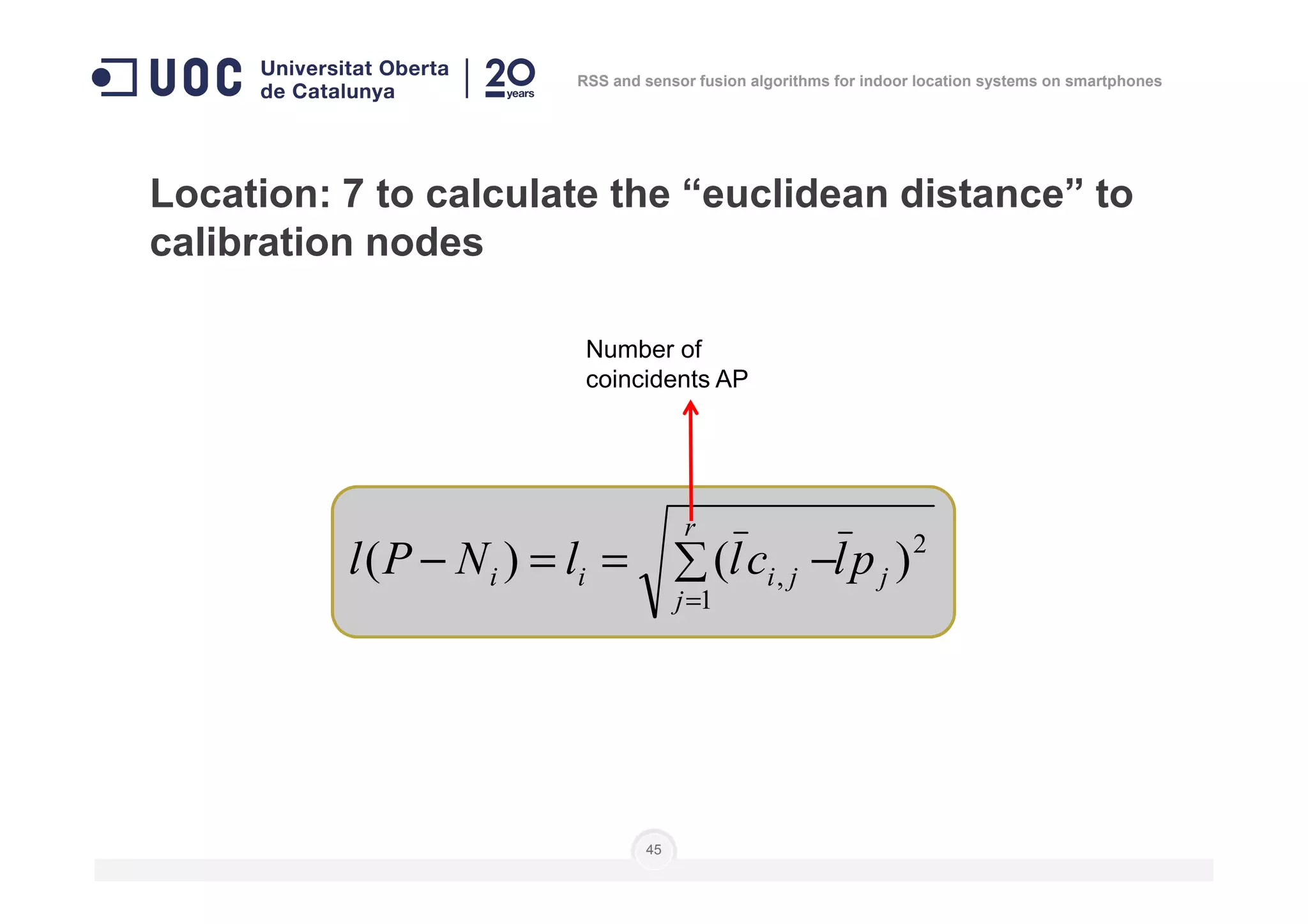 Location: 7 to calculate the “euclidean distance” to
calibration nodes
Number of
coincidents AP
RSS and sensor fusion algorithms for indoor location systems on smartphones
45
2
1
, )()( j
r
j
jiii plcllNPl ∑ −==−
=
 