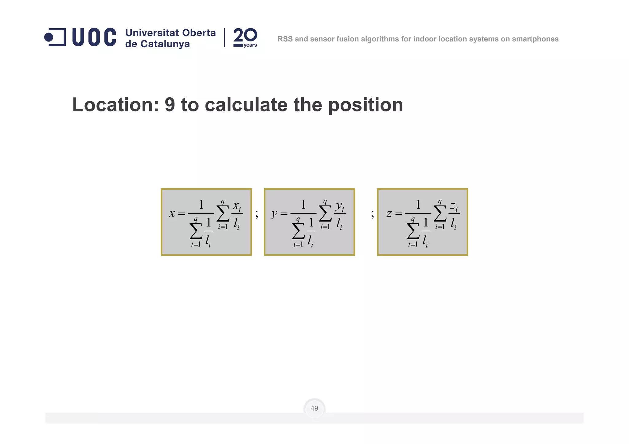 Location: 9 to calculate the position
∑
∑
∑
∑
∑
∑ ===
===
q
i
q
q
i
q
q
i
q
l
z
z
l
y
y
l
x
x
1
1
;
1
1
;
1
1
RSS and sensor fusion algorithms for indoor location systems on smartphones
49
∑
∑
∑
∑
∑
∑ =
=
=
=
=
=
i i
q
i i
i i
q
i i
i i
q
i i
l
l
l
l
l
l
1
1
1
1
1
1
111
 