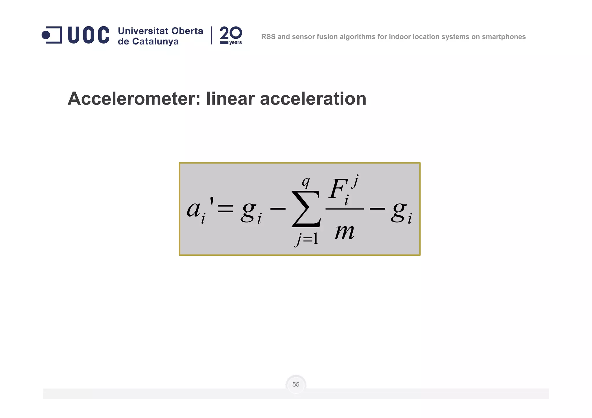 Accelerometer: linear acceleration
i
q j
i
ii g
F
ga −−= ∑'
RSS and sensor fusion algorithms for indoor location systems on smartphones
55
i
j
ii g
m
ga −−= ∑=1
'
 