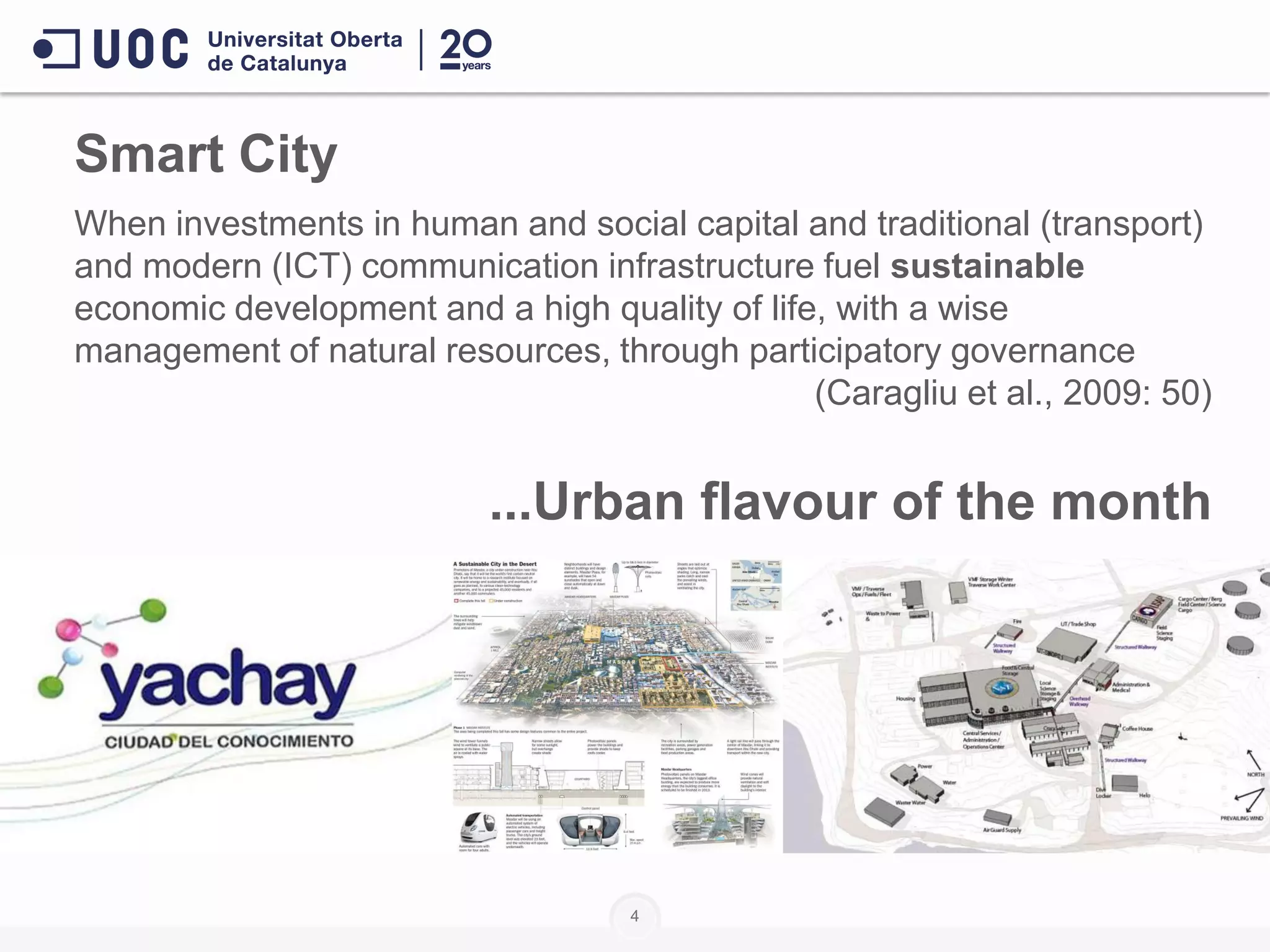 4
When investments in human and social capital and traditional (transport)
and modern (ICT) communication infrastructure fuel sustainable
economic development and a high quality of life, with a wise
management of natural resources, through participatory governance
(Caragliu et al., 2009: 50)
...Urban flavour of the month
Smart City
 