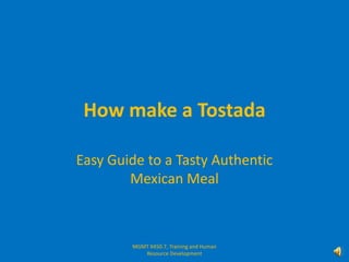 How make a Tostada

Easy Guide to a Tasty Authentic
        Mexican Meal



        MGMT X450.7, Training and Human
           Resource Development
 