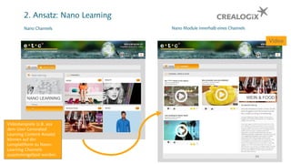2. Ansatz: Nano Learning
Nano Channels Nano Module innerhalb eines Channels
Video
Videobeispiele (z.B. aus
dem User Generated
Learning Content Ansatz)
können auf der
Lernplattform zu Nano-
Learning Channels
zusammengefasst werden. 34
 