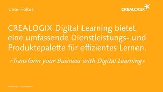 CREALOGIX Digital Learning bietet
eine umfassende Dienstleistungs- und
Produktepalette für effizientes Lernen.
Unser Fokus
«Transform your Business with Digital Learning»
Oktober 2017 | © CREALOGIX
 