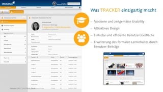 Was TRACKER einzigartig macht
 Moderne und zeitgemässe Usability
 Attraktives Design
 Einfache und effiziente Benutzeroberfläche
 Erweiterung des formalen Lerninhaltes durch
Benutzer-Beiträge
Oktober 2017 | © CREALOGIX
 