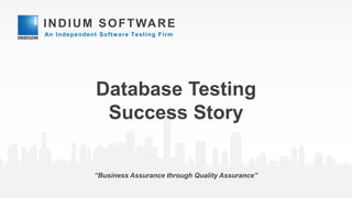 INDIUM SOFTWARE
An Independent Software Testing Firm
“Business Assurance through Quality Assurance”
Database Testing
Success Story
 