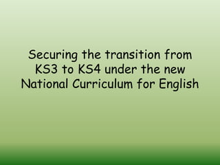 Securing the transition from
KS3 to KS4 under the new
National Curriculum for English
 