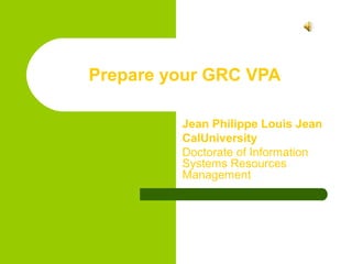Prepare your GRC VPA

         Jean Philippe Louis Jean
         CalUniversity
         Doctorate of Information
         Systems Resources
         Management
 