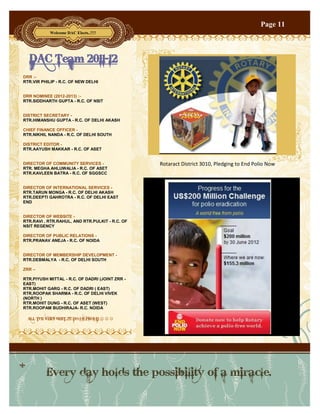 Page 11

                                                                                           Page 11
            Welcome DAC Elects..!!!!




  DAC Team 2011-12
DRR :-
RTR.VIR PHILIP - R.C. OF NEW DELHI


DRR NOMINEE (2012-2013) :-
RTR.SIDDHARTH GUPTA - R.C. OF NSIT


DISTRICT SECRETARY -
RTR.HIMANSHU GUPTA - R.C. OF DELHI AKASH

CHIEF FINANCE OFFICER -
RTR.NIKHIL NANDA - R.C. OF DELHI SOUTH

DISTRICT EDITOR -
RTR.AAYUSH MAKKAR - R.C. OF ASET


DIRECTOR OF COMMUNITY SERVICES -                 Rotaract District 3010, Pledging to End Polio Now
RTR. MEGHA AHLUWALIA - R.C. OF ASET
RTR.KAVLEEN BATRA - R.C. OF SGGSCC


DIRECTOR OF INTERNATIONAL SERVICES -
RTR.TARUN MONGA - R.C. OF DELHI AKASH
RTR.DEEPTI GAHROTRA - R.C. OF DELHI EAST
END


DIRECTOR OF WEBSITE -
RTR.RAVI , RTR.RAHUL, AND RTR.PULKIT - R.C. OF
NSIT REGENCY

DIRECTOR OF PUBLIC RELATIONS -
RTR.PRANAV ANEJA - R.C. OF NOIDA


DIRECTOR OF MEMBERSHIP DEVELOPMENT -
RTR.DEBMALYA - R.C. OF DELHI SOUTH

ZRR –

RTR.PIYUSH MITTAL - R.C. OF DADRI (JOINT ZRR -
EAST)
RTR.MOHIT GARG - R.C. OF DADRI ( EAST)
RTR,ROOPAK SHARMA - R.C. OF DELHI VIVEK
(NORTH )
RTR.MOHIT DUNG - R.C. OF ASET (WEST)
RTR.ROOPAM BUDHIRAJA- R.C. NOIDA

  ALL THE VERY BEST..!!!! DO US PROUD   




          Every day holds the possibility of a miracle.
 