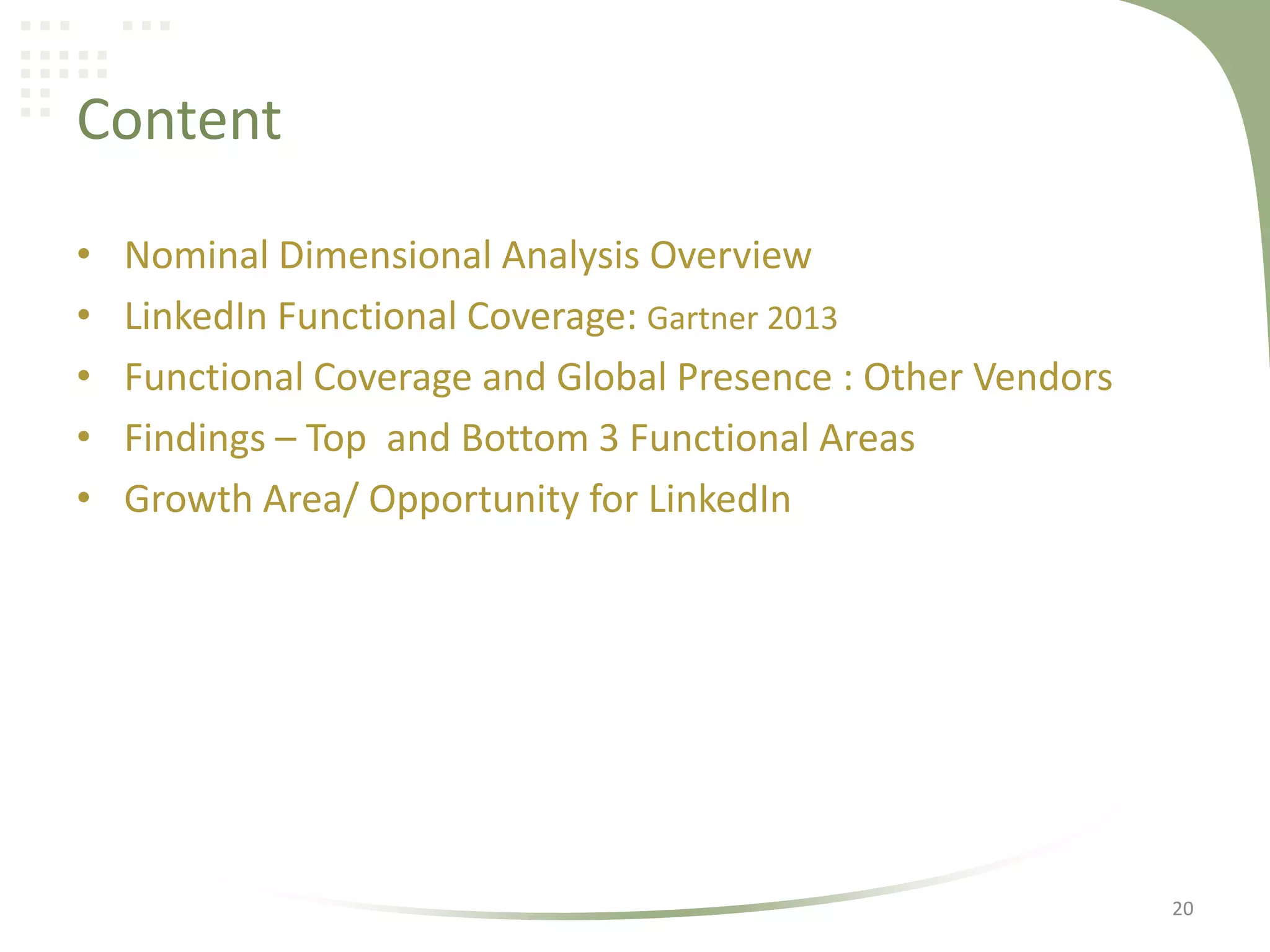 Content
•
•
•
•
•

Nominal Dimensional Analysis Overview
LinkedIn Functional Coverage: Gartner 2013
Functional Coverage and Global Presence : Other Vendors
Findings – Top and Bottom 3 Functional Areas
Growth Area/ Opportunity for LinkedIn

20

 