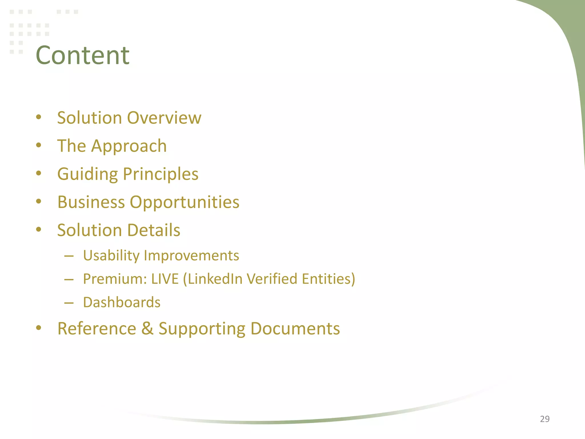 Content
•
•
•
•
•

Solution Overview
The Approach
Guiding Principles
Business Opportunities
Solution Details
– Usability Improvements
– Premium: LIVE (LinkedIn Verified Entities)
– Dashboards

• Reference & Supporting Documents

29

 