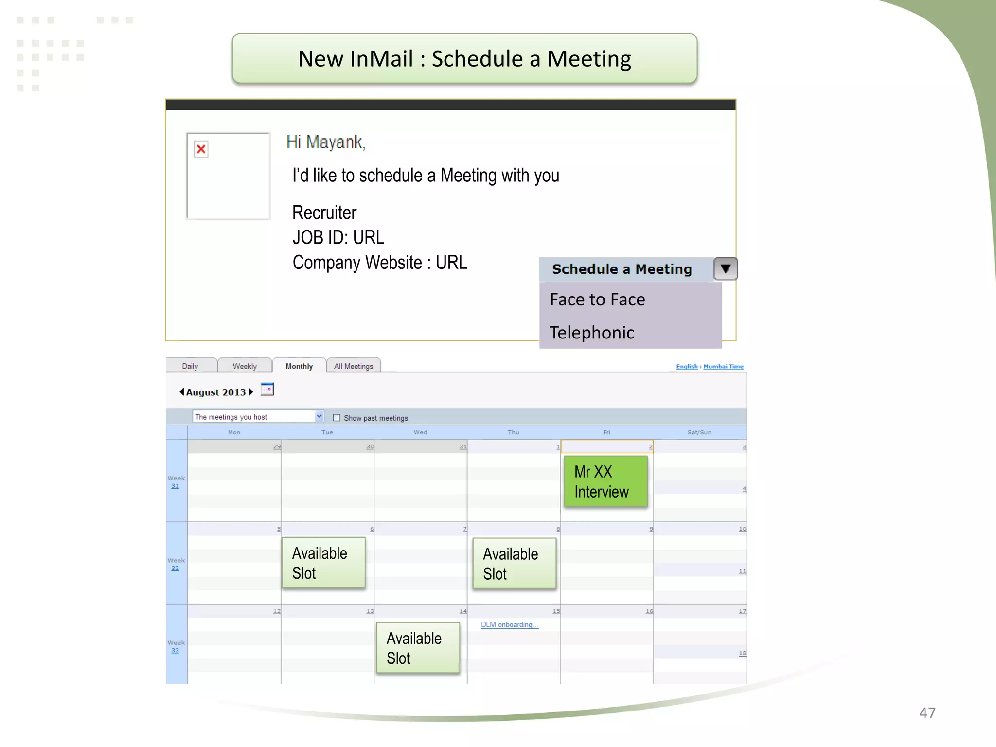 New InMail : Schedule a Meeting

I’d like to schedule a Meeting with you
Recruiter
JOB ID: URL
Company Website : URL
Face to Face

Telephonic

Mr XX
Interview

Available
Slot

Available
Slot

Available
Slot
47

 