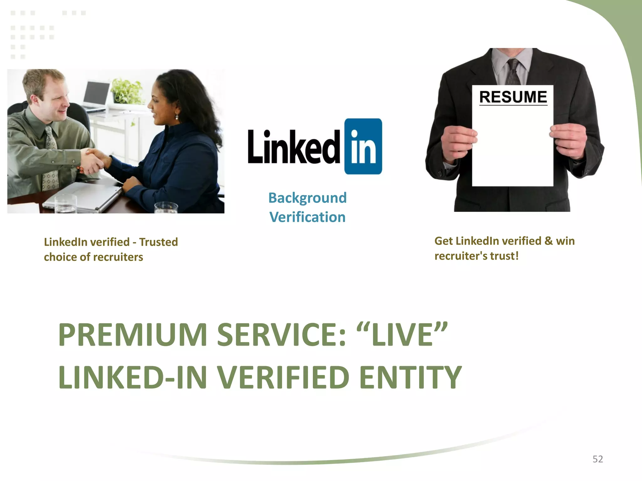 Background
Verification
LinkedIn verified - Trusted
choice of recruiters

Get LinkedIn verified & win
recruiter's trust!

PREMIUM SERVICE: “LIVE”
LINKED-IN VERIFIED ENTITY
52

 