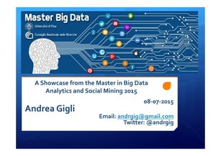 A Showcase from the Master in Big Data
Analytics and Social Mining 2015
Andrea Gigli
Email: andrgig@gmail.com
Twitter: @andrgig
08-07-2015
 