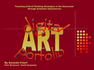 By Amanda Feterl Peer Reviewer:  Heidi Carpenter Teaching Critical Thinking Strategies in the Classroom through Aesthetic Experiences: ART digital porfolio 