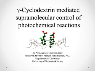 γ-Cyclodextrin mediated
supramolecular control of
photochemical reactions
By Nga Nguyen-Undergraduate
Research Advisor: Mahesh Pattabiraman, Ph.D
Department of Chemistry
University of Nebraska-Kearney
 