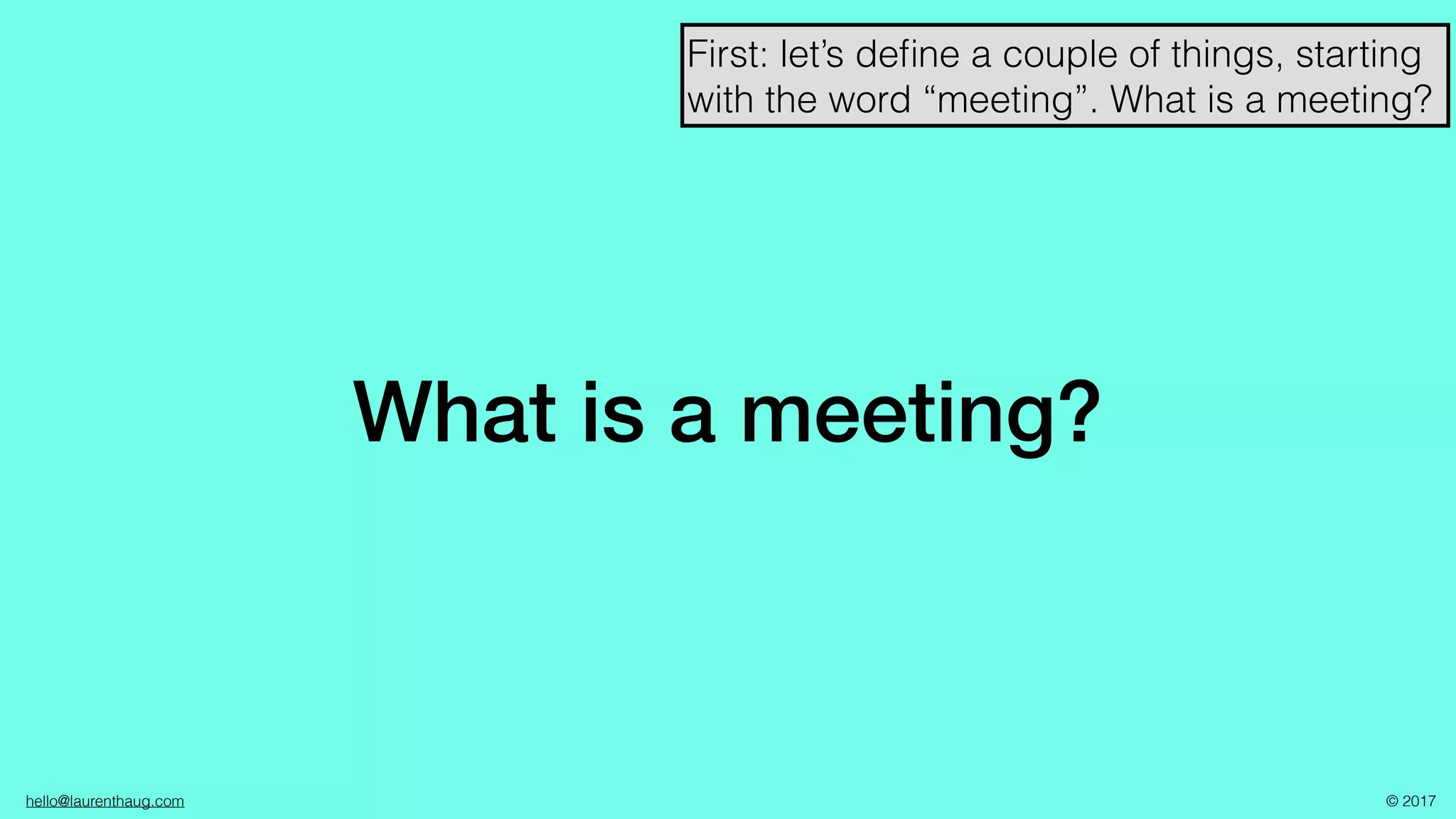 hello@laurenthaug.com © 2017
What is a meeting?
First: let’s deﬁne a couple of things, starting
with the word “meeting”. What is a meeting?
 