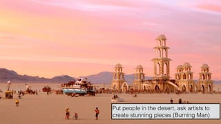 hello@laurenthaug.com © 2017
Put people in the desert, ask artists to
create stunning pieces (Burning Man)
 