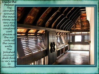 Inside the PalaceThe corridors around the main rooms are very airy and the constant cool stream of the air cools off the inner walls. The polished coconut-shell floor is very easy to maintain. 