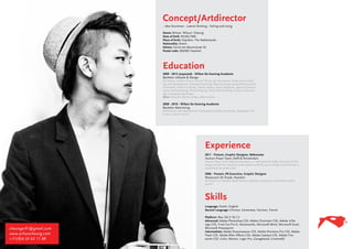 Concept/Artdirector
                       • Idea Stuntman • Lateral thinking • Failing and trying

                       Name: Wilson ‘Wilsun’ Cheung
                       Date of birth: 03/02/1992
                       Place of birth: Haarlem, The Netherlands
                       Nationality: Dutch
                       Adress: Corrie ten Boomstraat 32
                       Postal code: 2033BZ Haarlem




                       Education
                       2009 - 2013 (expected) - Willem De Kooning Academie
                       Bachelor Lifestyle & Design
                       Art History, Culture History, General Theory, Job Orientation, Study Career Coach-
                       ing, Idea Development, Drawing/Visualising, Material Design (wood/textiles/metal)
                       Crossmedia, Fashion & Styling, Interior Styling, Project Magazine, Spatial Communi-
                       cation and Forecasting, Allround Styling, Visual Merchandising, Culture & Forecast-
                       ing, Concepting, Marketing.
                       Minor: Dynamic Identity & New Urban Culture

                       2009 - 2010 - Willem De Kooning Academie
                       Bachelor Advertising
                       Artdirection, Idea Development, Drawing/Visualising, Crossmedia, Typography, Art
                       History, Culture History




                                                            Experience
                                                            2011 - Present, Graphic Designer, Webmaster
                                                            Human Power Team, Delft & Amsterdam
                                                            Human Power Team Delft & Amsterdam is a team from the Delft University of Tech-
                                                            nology and the VU University of Amsterdam with the aim to design, build and race a
                                                            streamlined recumbent bike

                                                            2006 - Present, PR-Executive, Graphic Designer
                                                            Restaurant De Draak, Haarlem
                                                            De Draak is a Haarlem based Chinese restaurant specialized in Cantonese-Indian
                                                            cuisine




                                                            Skills
                                                            Language: Dutch, English
                                                            Second Language: Chinese, Cantonese, German, French

                                                            Platform: Mac OS X 10.7.2
                                                            Advanced: Adobe Photoshop CS5, Adobe Illustrator CS5, Adobe InDe-
                                                            sign CS5, Final Cut Pro X, Vectorworks, Microsoft Word, Microsoft Excel,
cheungw91@gmail.com                                         Microsoft Powerpoint.
                                                            Intermediate: Adobe Dreamweaver CS5, Adobe Premiere Pro CS5, Adobe
www.wilsuncheung.com                                        Flash CS5, Adobe After Effects CS5, Adobe Catalyst CS5, Adobe Fire-
+31(0)6 24 62 11 88                                         works CS5, Color, Motion, Logic Pro, Garageband, Cinema4D
 