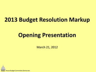 2013 Budget Resolution Markup

                Opening Presentation
                                   March 21, 2012




House Budget Committee Democrats
 