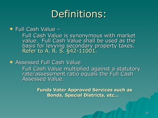 Definitions: Full Cash Value –  Full Cash Value is synonymous with market value.  Full Cash Value shall be used as the basis for levying secondary property taxes. Refer to A. R. S. §42-11001.   Assessed Full Cash Value  Full Cash Value multiplied against a statutory rate/assessment ratio equals the Full Cash Assessed Value.  Funds Voter Approved Services such as  Bonds, Special Districts, etc… 