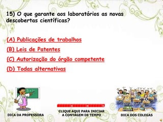 15) O que garante aos laboratórios as novas
descobertas científicas?
(A) Publicações de trabalhos
(B) Leis de Patentes
(C) Autorização do órgão competente
(D) Todas alternativas
DICA DA PROFESSORA DICA DOS COLEGAS
CLIQUE AQUI PARA INICIAR
A CONTAGEM DE TEMPO
30 60 90
 
