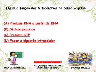 8) Qual a função das Mitocôndrias na célula vegetal?
(A) Produzir RNA a partir de DNA
(B) Síntese protéica
(C) Produzir ATP
(D) Fazer a digestão intracelular
DICA DA PROFESSORA DICA DOS COLEGAS
CLIQUE AQUI PARA INICIAR
A CONTAGEM DE TEMPO
30 60 90
 