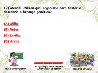 DICA DA PROFESSORA DICA DOS COLEGAS
CLIQUE AQUI PARA INICIAR
A CONTAGEM DE TEMPO
30 60 90
12) Mendel utilizou qual organismo para testar e
descobrir a herança genética?
(A) Milho
(B) Ratos
(C) Ervilha
(D) Arroz
 